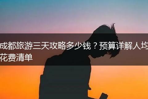 成都旅游三天攻略多少钱？预算详解人均花费清单