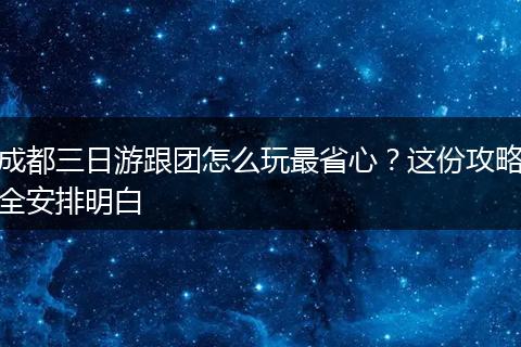 成都三日游跟团怎么玩最省心？这份攻略全安排明白