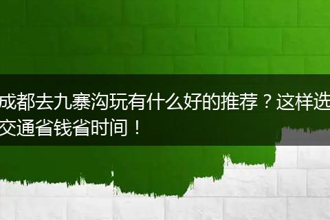 成都去九寨沟玩有什么好的推荐？这样选交通省钱省时间！