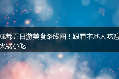 成都五日游美食路线图！跟着本地人吃遍火锅小吃