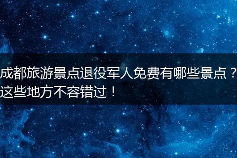 成都旅游景点退役军人免费有哪些景点？这些地方不容错过！