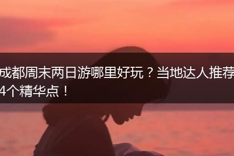 成都周末两日游哪里好玩？当地达人推荐4个精华点！
