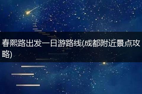 春熙路出发一日游路线(成都附近景点攻略)