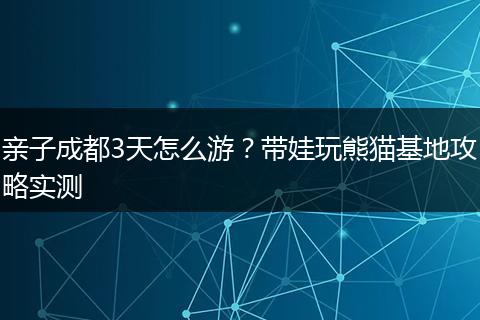 亲子成都3天怎么游？带娃玩熊猫基地攻略实测