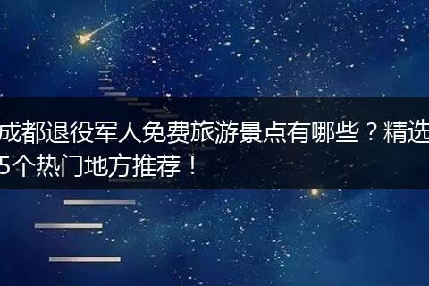 成都退役军人免费旅游景点有哪些？精选5个热门地方推荐！