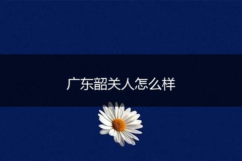 广东韶关人怎么样