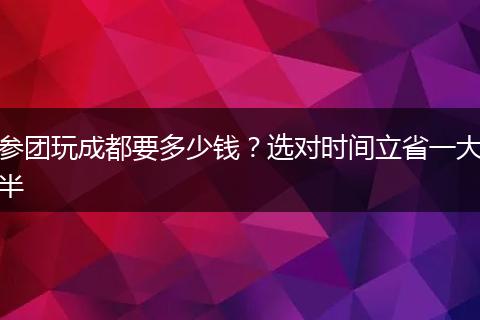 参团玩成都要多少钱？选对时间立省一大半