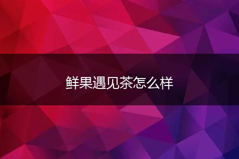 鲜果遇见茶怎么样