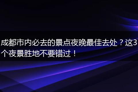 成都市内必去的景点夜晚最佳去处？这3个夜景胜地不要错过！