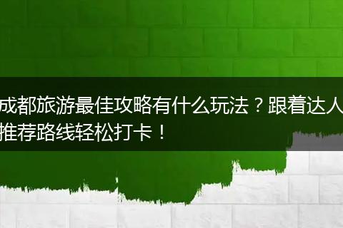 成都旅游最佳攻略有什么玩法？跟着达人推荐路线轻松打卡！