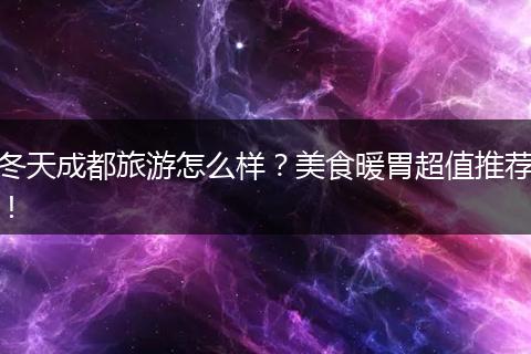 冬天成都旅游怎么样？美食暖胃超值推荐！