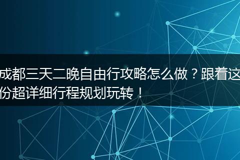 成都三天二晚自由行攻略怎么做？跟着这份超详细行程规划玩转！