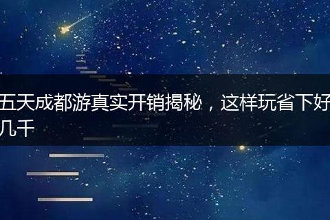 五天成都游真实开销揭秘，这样玩省下好几千
