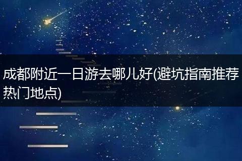 成都附近一日游去哪儿好(避坑指南推荐热门地点)