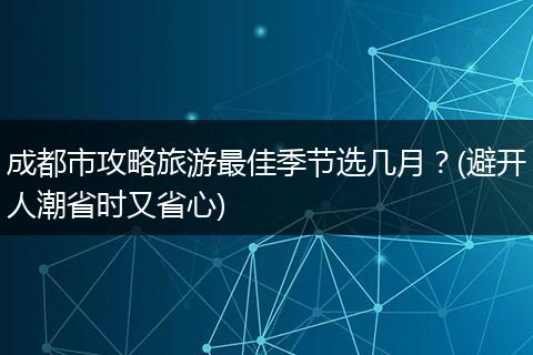 成都市攻略旅游最佳季节选几月？(避开人潮省时又省心)