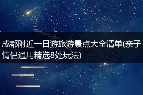 成都附近一日游旅游景点大全清单(亲子情侣通用精选8处玩法)