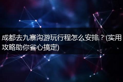 成都去九寨沟游玩行程怎么安排？(实用攻略助你省心搞定)