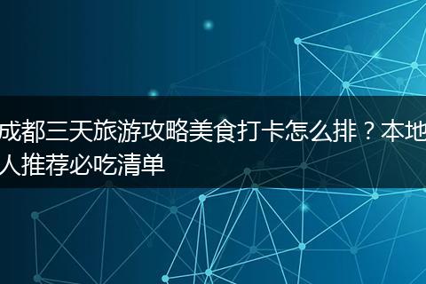 成都三天旅游攻略美食打卡怎么排？本地人推荐必吃清单
