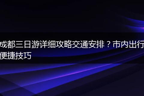 成都三日游详细攻略交通安排？市内出行便捷技巧