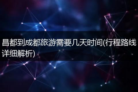 昌都到成都旅游需要几天时间(行程路线详细解析)
