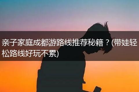 亲子家庭成都游路线推荐秘籍？(带娃轻松路线好玩不累)