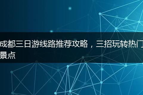 成都三日游线路推荐攻略，三招玩转热门景点