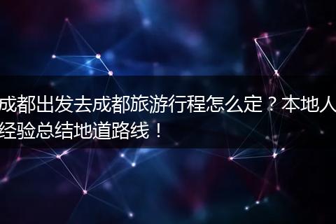 成都出发去成都旅游行程怎么定？本地人经验总结地道路线！