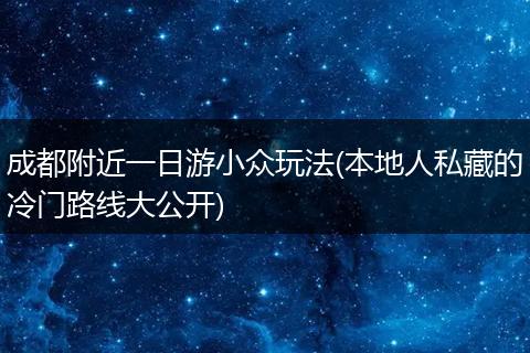 成都附近一日游小众玩法(本地人私藏的冷门路线大公开)