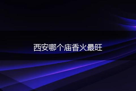 西安哪个庙香火最旺