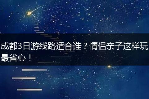 成都3日游线路适合谁？情侣亲子这样玩最省心！