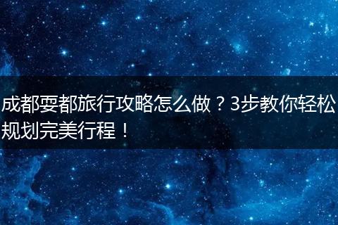 成都耍都旅行攻略怎么做？3步教你轻松规划完美行程！
