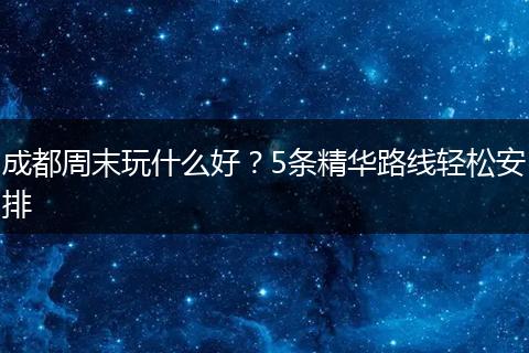 成都周末玩什么好？5条精华路线轻松安排