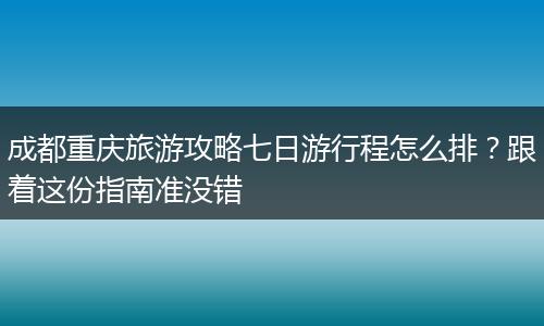 成都重庆旅游攻略七日游行程怎么排？跟着这份指南准没错