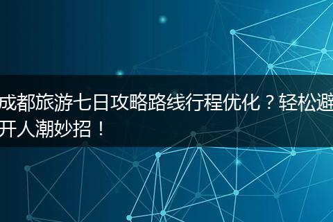 成都旅游七日攻略路线行程优化？轻松避开人潮妙招！