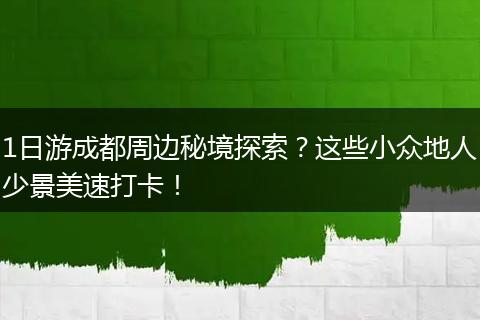 1日游成都周边秘境探索？这些小众地人少景美速打卡！