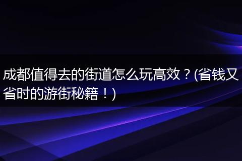成都值得去的街道怎么玩高效？(省钱又省时的游街秘籍！)