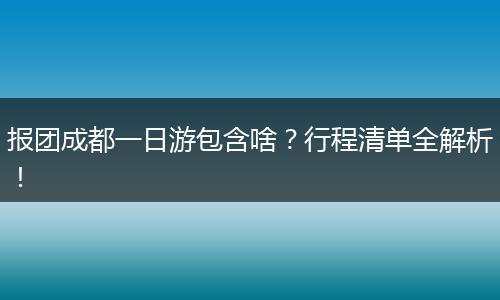 报团成都一日游包含啥？行程清单全解析！