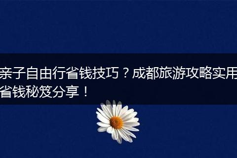 亲子自由行省钱技巧？成都旅游攻略实用省钱秘笈分享！