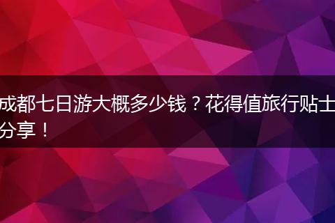 成都七日游大概多少钱？花得值旅行贴士分享！