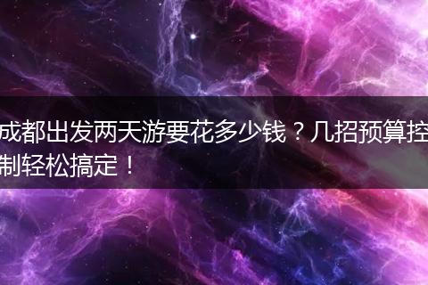 成都出发两天游要花多少钱？几招预算控制轻松搞定！