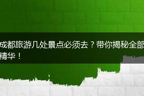 成都旅游几处景点必须去？带你揭秘全部精华！