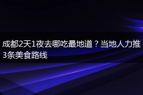 成都2天1夜去哪吃最地道？当地人力推3条美食路线