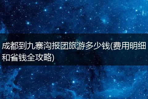 成都到九寨沟报团旅游多少钱(费用明细和省钱全攻略)