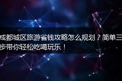 成都城区旅游省钱攻略怎么规划？简单三步带你轻松吃喝玩乐！