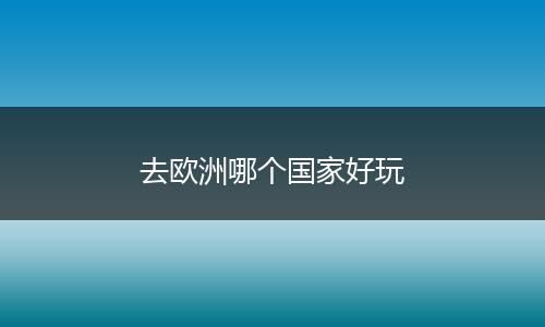 去欧洲哪个国家好玩