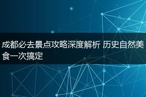 成都必去景点攻略深度解析 历史自然美食一次搞定