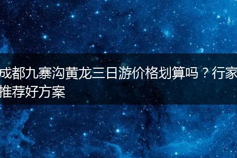 成都九寨沟黄龙三日游价格划算吗？行家推荐好方案