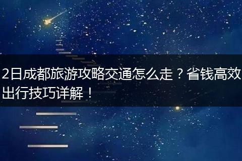2日成都旅游攻略交通怎么走？省钱高效出行技巧详解！
