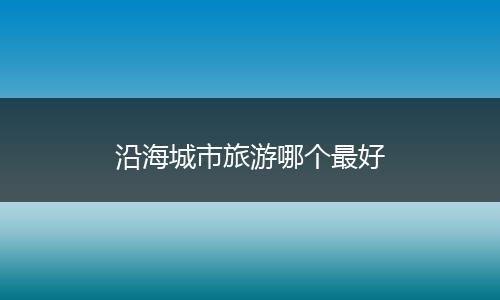 沿海城市旅游哪个最好