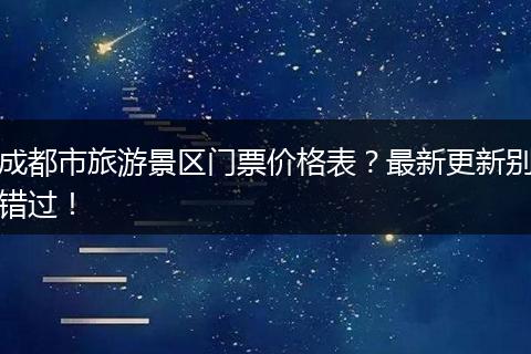 成都市旅游景区门票价格表？最新更新别错过！